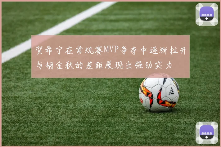 贺希宁在常规赛MVP争夺中逐渐拉开与胡金秋的差距展现出强劲实力