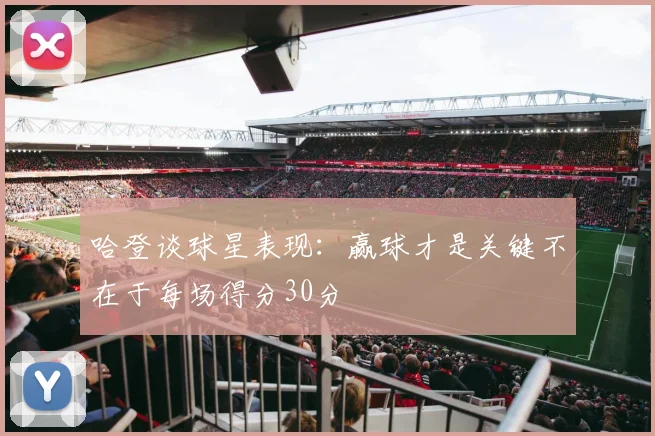 哈登谈球星表现：赢球才是关键不在于每场得分30分
