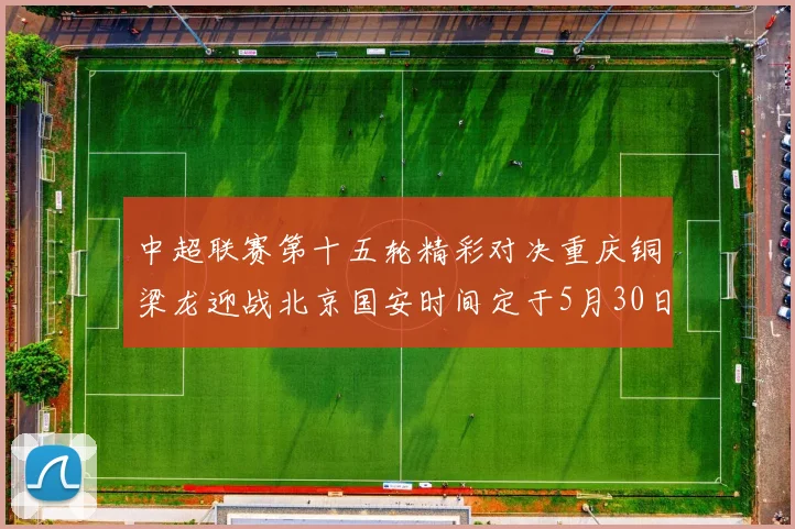 中超联赛第十五轮精彩对决重庆铜梁龙迎战北京国安时间定于5月30日20点