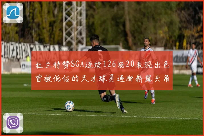 杜兰特赞SGA连续126场20表现出色曾被低估的天才球员逐渐崭露头角