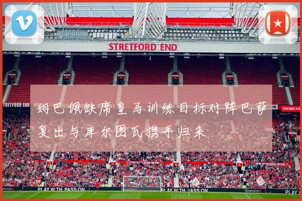 姆巴佩缺席皇马训练目标对阵巴萨复出与库尔图瓦携手归来