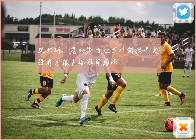 皮尔斯：詹姆斯与杜兰特需携手更强者才能重返冠军巅峰