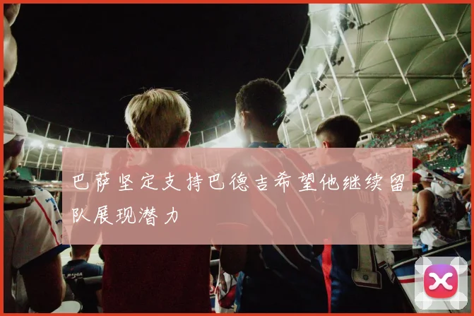 巴萨坚定支持巴德吉希望他继续留队展现潜力