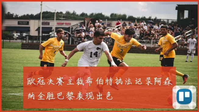 欧冠决赛主裁希伯特执法记录阿森纳全胜巴黎表现出色