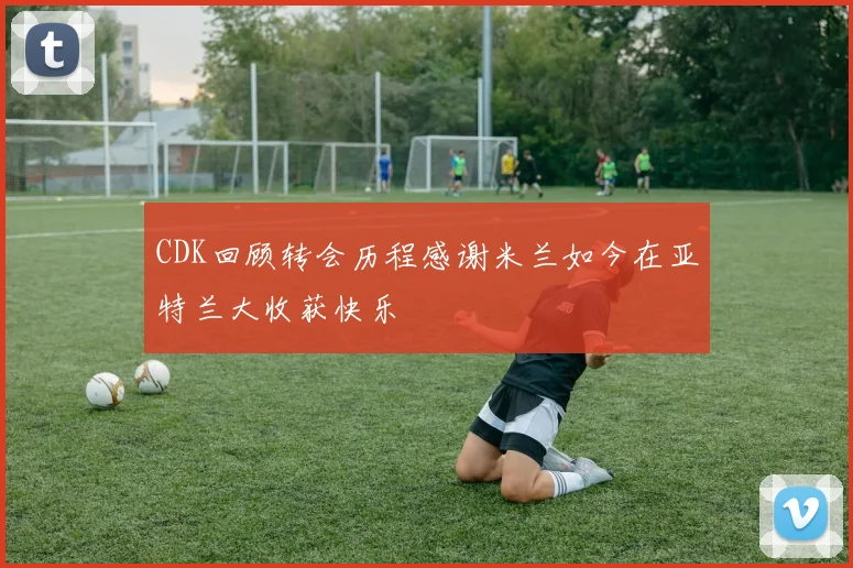 CDK回顾转会历程感谢米兰如今在亚特兰大收获快乐