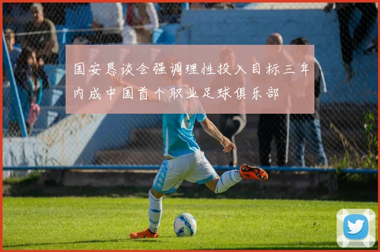 国安恳谈会强调理性投入目标三年内成中国首个职业足球俱乐部