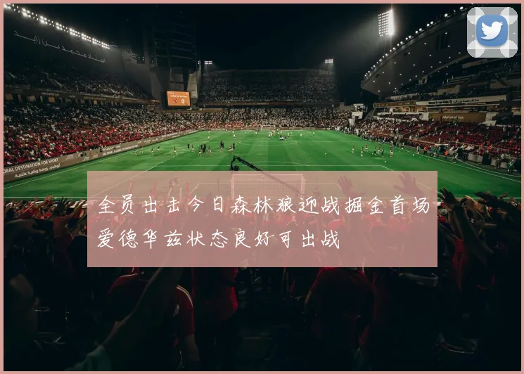 全员出击今日森林狼迎战掘金首场爱德华兹状态良好可出战