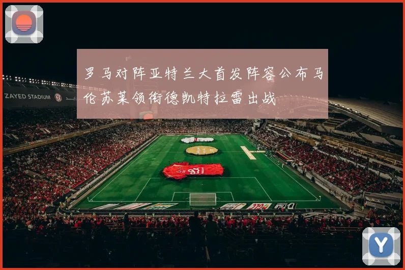罗马对阵亚特兰大首发阵容公布马伦苏莱领衔德凯特拉雷出战