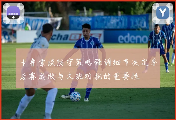 卡鲁索谈防守策略强调细节决定季后赛成败与文班对抗的重要性