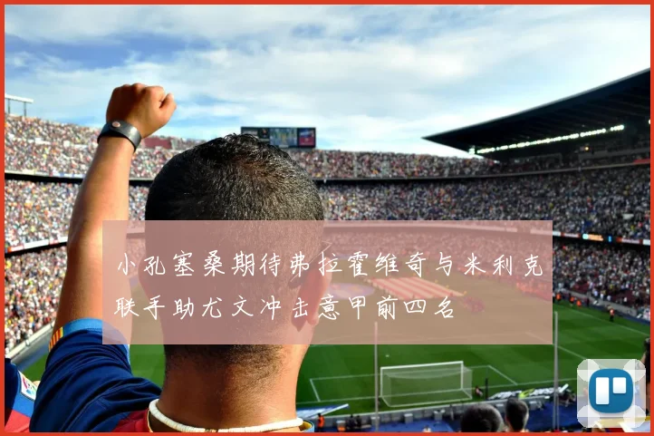 小孔塞桑期待弗拉霍维奇与米利克联手助尤文冲击意甲前四名
