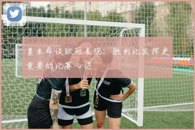 基米希谈欧冠表现：胜利比发挥更重要的比赛心得