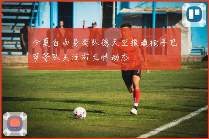 今夏自由身离队德天空报道枪手巴萨等队关注布兰特动态