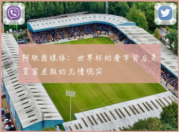 阿联酋媒体：世界杯的奢华背后是贫富差距的无情现实